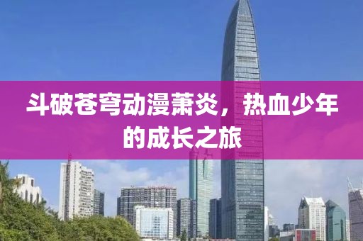 斗破苍穹动漫萧炎，热血少年的成长之旅