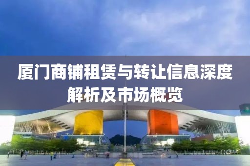 厦门商铺租赁与转让信息深度解析及市场概览