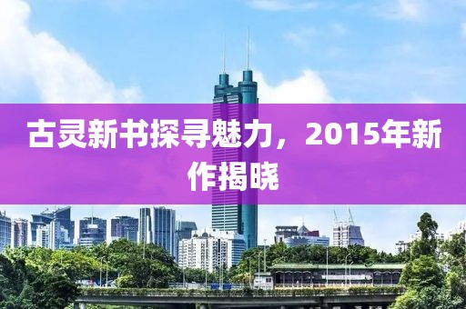 古灵新书探寻魅力，2015年新作揭晓
