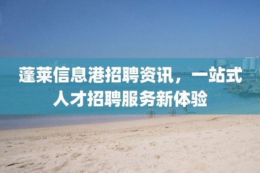 蓬莱信息港招聘资讯，一站式人才招聘服务新体验