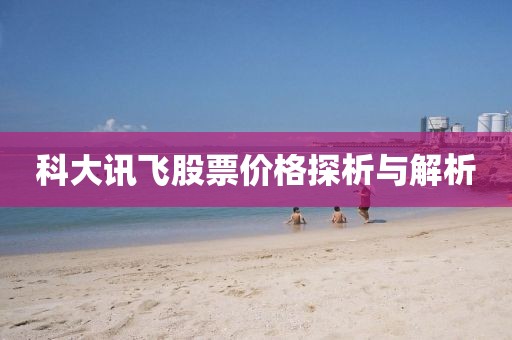 科大讯飞股票价格探析与解析