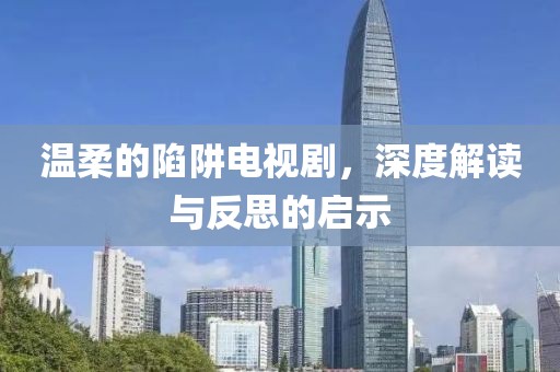 温柔的陷阱电视剧，深度解读与反思的启示