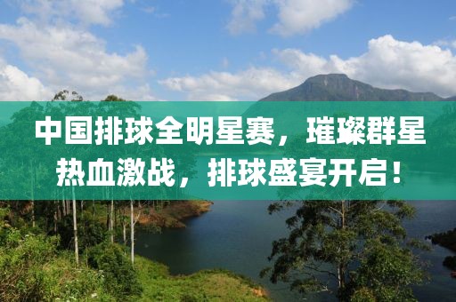 中国排球全明星赛，璀璨群星热血激战，排球盛宴开启！