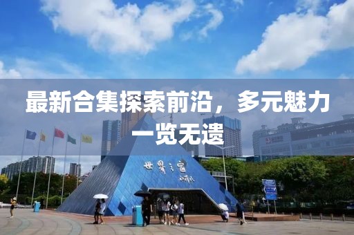 最新合集探索前沿，多元魅力一览无遗