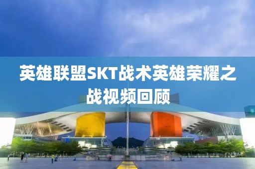 英雄联盟SKT战术英雄荣耀之战视频回顾