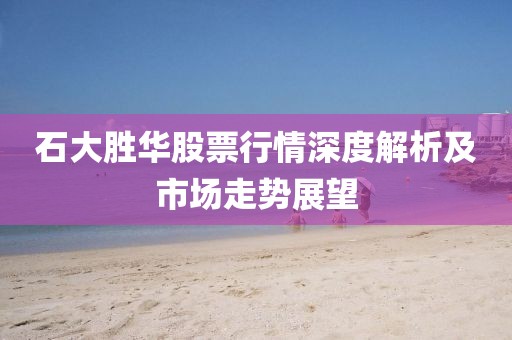 石大胜华股票行情深度解析及市场走势展望