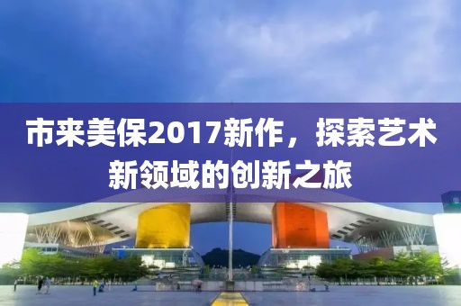 市来美保2017新作，探索艺术新领域的创新之旅
