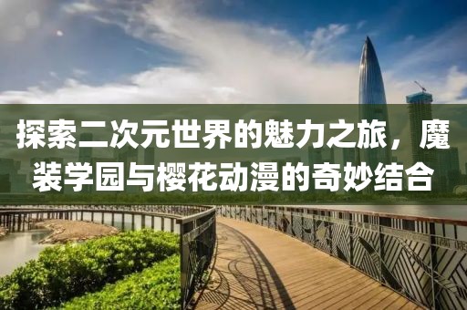 探索二次元世界的魅力之旅，魔装学园与樱花动漫的奇妙结合