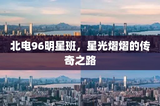 北电96明星班，星光熠熠的传奇之路
