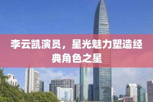 李云凯演员，星光魅力塑造经典角色之星