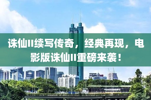 诛仙II续写传奇，经典再现，电影版诛仙II重磅来袭！