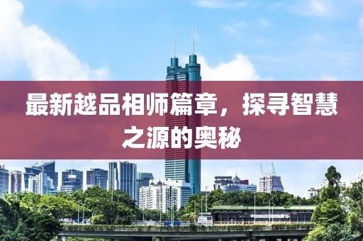 最新越品相师篇章，探寻智慧之源的奥秘