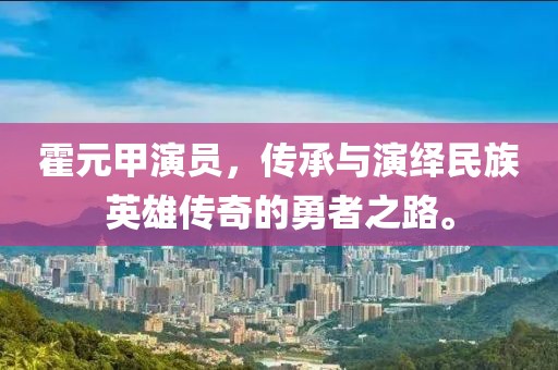 霍元甲演员，传承与演绎民族英雄传奇的勇者之路。