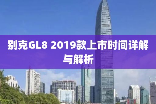 别克GL8 2019款上市时间详解与解析