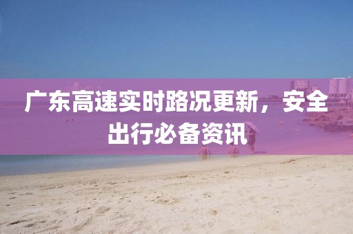 广东高速实时路况更新，安全出行必备资讯