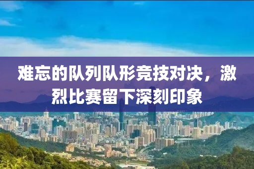 难忘的队列队形竞技对决，激烈比赛留下深刻印象