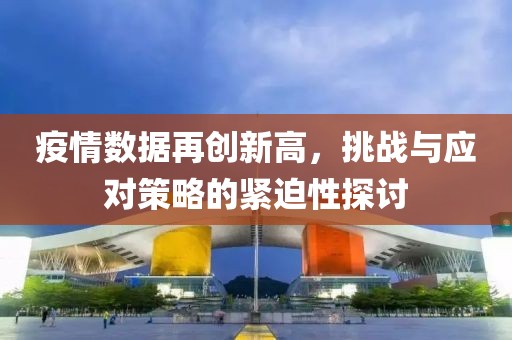 疫情数据再创新高，挑战与应对策略的紧迫性探讨