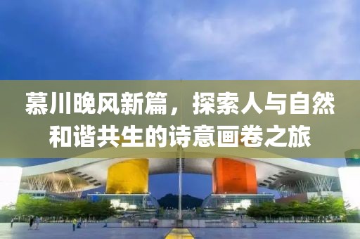 慕川晚风新篇，探索人与自然和谐共生的诗意画卷之旅