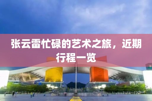 张云雷忙碌的艺术之旅，近期行程一览