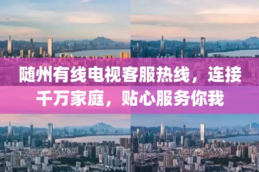 随州有线电视客服热线，连接千万家庭，贴心服务你我