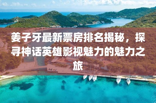 姜子牙最新票房排名揭秘，探寻神话英雄影视魅力的魅力之旅