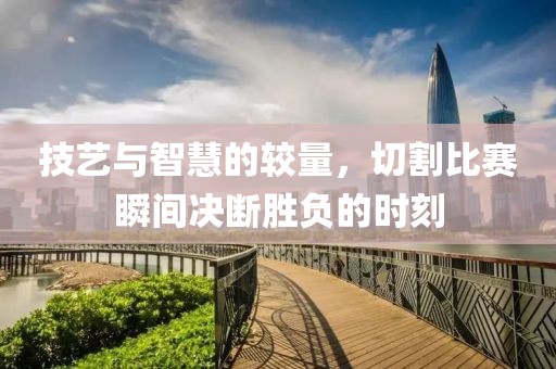 技艺与智慧的较量，切割比赛瞬间决断胜负的时刻