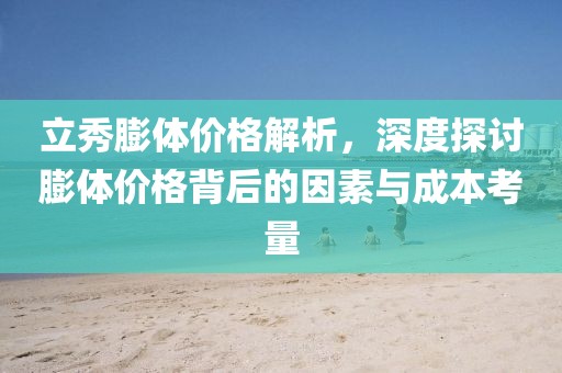 立秀膨体价格解析，深度探讨膨体价格背后的因素与成本考量