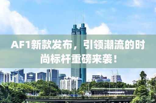 AF1新款发布，引领潮流的时尚标杆重磅来袭！