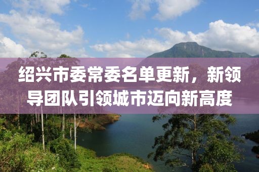 绍兴市委常委名单更新，新领导团队引领城市迈向新高度