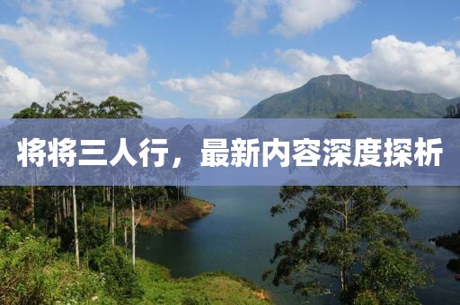 将将三人行，最新内容深度探析