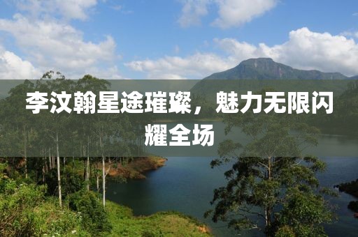 李汶翰星途璀璨，魅力无限闪耀全场