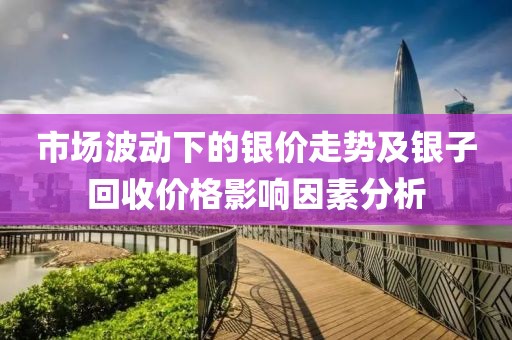 市场波动下的银价走势及银子回收价格影响因素分析