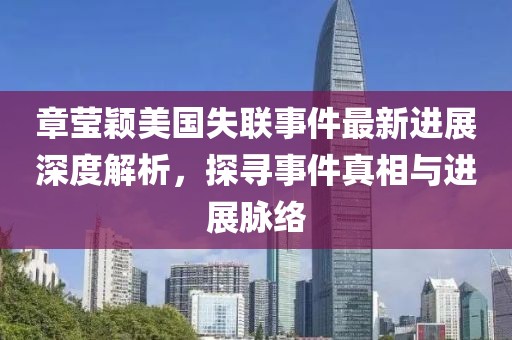 章莹颖美国失联事件最新进展深度解析，探寻事件真相与进展脉络