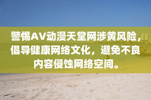 警惕AV动漫天堂网涉黄风险，倡导健康网络文化，避免不良内容侵蚀网络空间。
