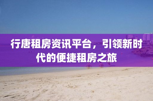 行唐租房资讯平台，引领新时代的便捷租房之旅