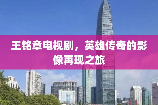 王铭章电视剧，英雄传奇的影像再现之旅