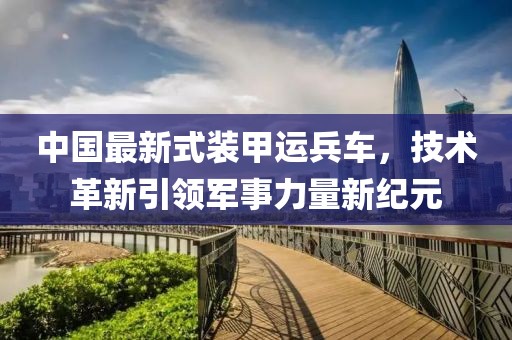 中国最新式装甲运兵车，技术革新引领军事力量新纪元