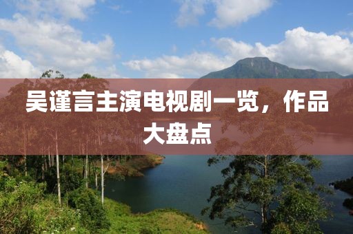 吴谨言主演电视剧一览，作品大盘点