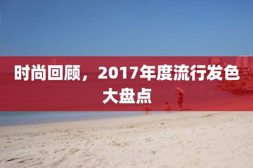 时尚回顾，2017年度流行发色大盘点