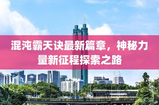 混沌霸天诀最新篇章，神秘力量新征程探索之路