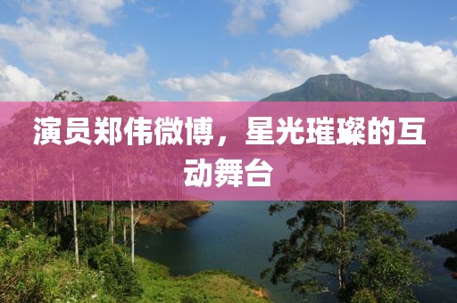 演员郑伟微博，星光璀璨的互动舞台