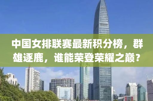 中国女排联赛最新积分榜，群雄逐鹿，谁能荣登荣耀之巅？