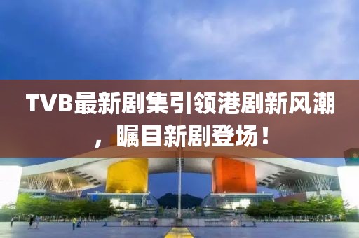 TVB最新剧集引领港剧新风潮，瞩目新剧登场！