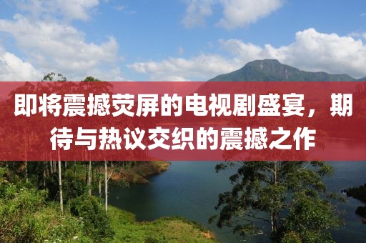 即将震撼荧屏的电视剧盛宴，期待与热议交织的震撼之作
