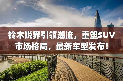 铃木锐界引领潮流，重塑SUV市场格局，最新车型发布！