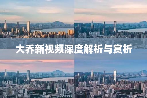 大乔新视频深度解析与赏析