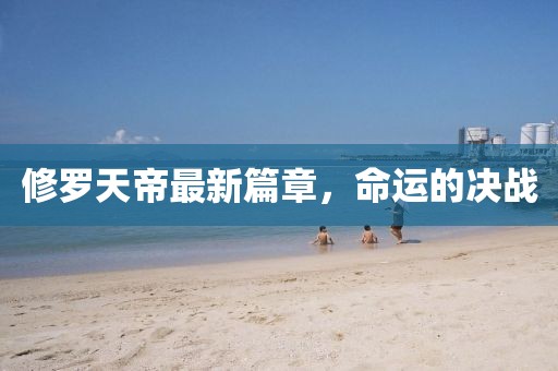 修罗天帝最新篇章，命运的决战