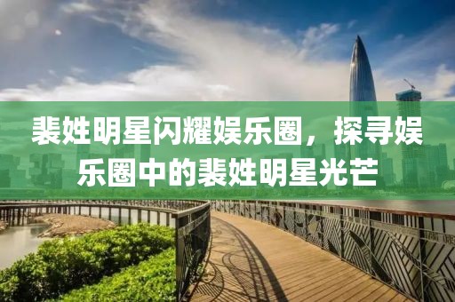 裴姓明星闪耀娱乐圈，探寻娱乐圈中的裴姓明星光芒