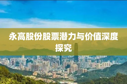 永高股份股票潜力与价值深度探究