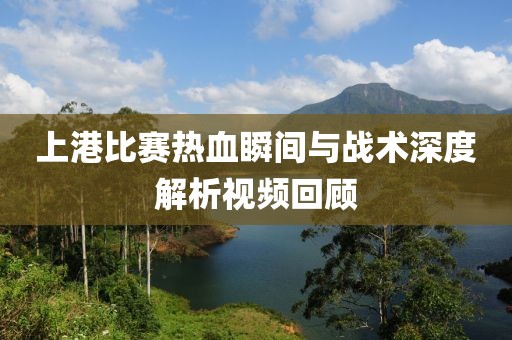 上港比赛热血瞬间与战术深度解析视频回顾
